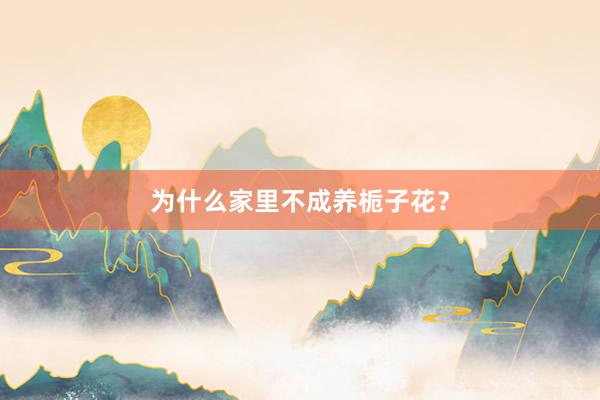 为什么家里不成养栀子花？