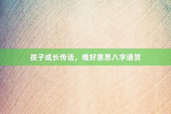 孩子成长传话，唯好意思八字道贺
