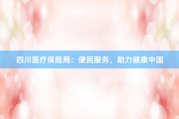 四川医疗保险局：便民服务，助力健康中国