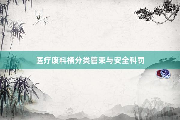 医疗废料桶分类管束与安全科罚