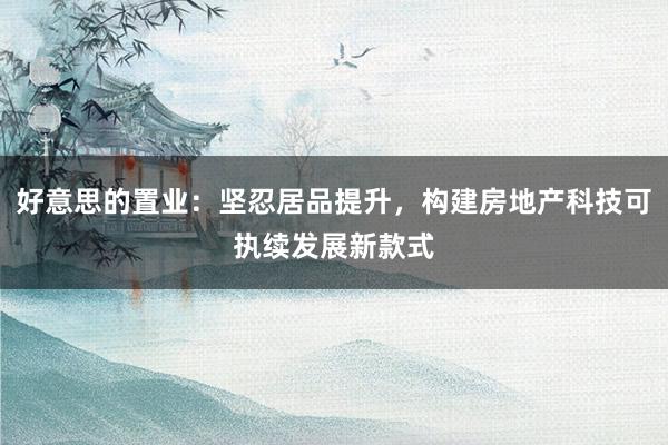 好意思的置业：坚忍居品提升，构建房地产科技可执续发展新款式
